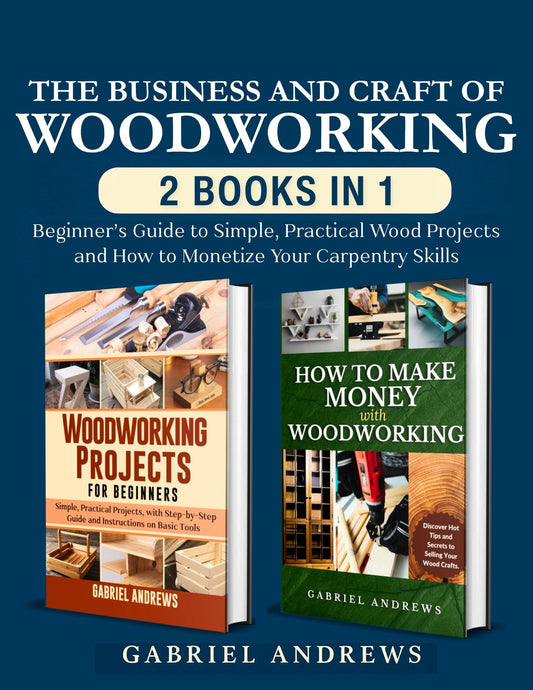 The Business and Craft of Woodworking (2 Books in 1): Beginner’s Guide to Simple, Practical Wood Projects and How to Monetize Your Carpentry Skills